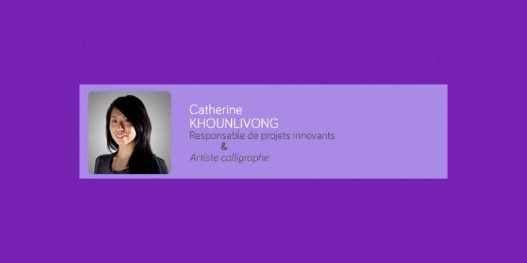  « La calligraphie, une autre manière de percevoir le mouvement.»
Catherine KHOUNLIVONG | Direct Assurance