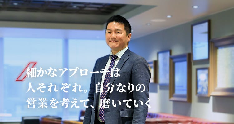 泉田　諒
細かなアプローチは人それぞれ。自分なりの営業を考えて、磨いていく