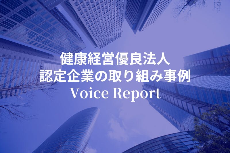 健康経営優良法人
認定企業の取り組み事例
Voice Report