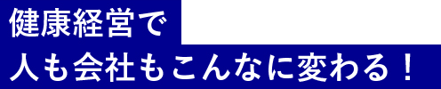 健康経営で人も会社も変われる!