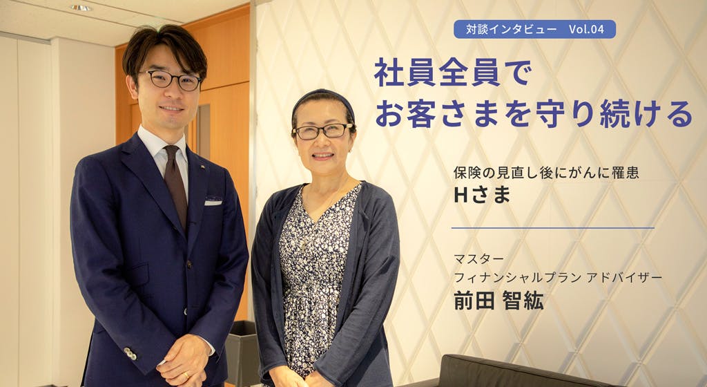 対談インタビューvol.4 社員全員でお客さまを守り続ける 保険の見直し後にがんに罹患、Hさま マスターフィナンシャルプランアドバイザー、前田智紘